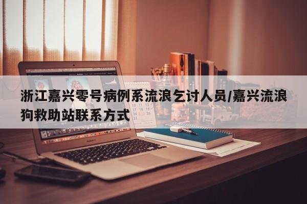 浙江嘉兴零号病例系流浪乞讨人员/嘉兴流浪狗救助站联系方式