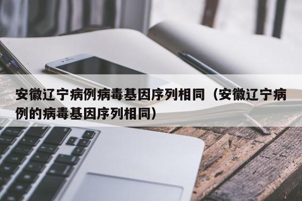 安徽辽宁病例病毒基因序列相同(安徽辽宁病例的病毒基因序列相同)