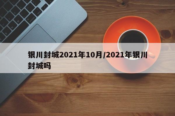 银川封城2021年10月/2021年银川封城吗