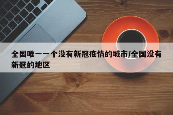 全国唯一一个没有新冠疫情的城市/全国没有新冠的地区