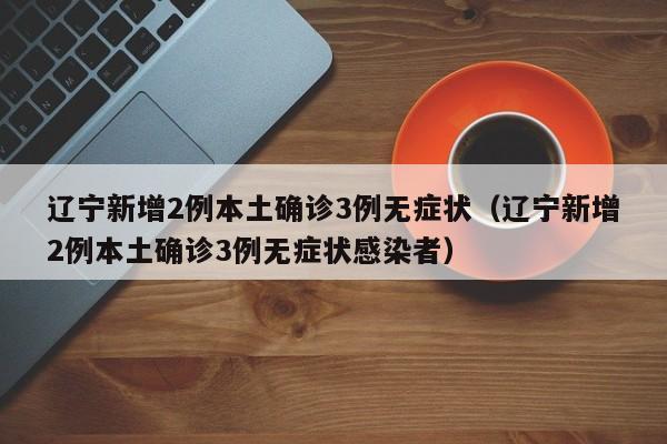 辽宁新增2例本土确诊3例无症状(辽宁新增2例本土确诊3例无症状感染者)