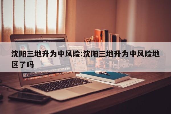 沈阳三地升为中风险:沈阳三地升为中风险地区了吗