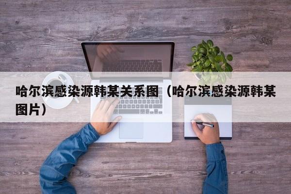 哈尔滨感染源韩某关系图(哈尔滨感染源韩某图片)