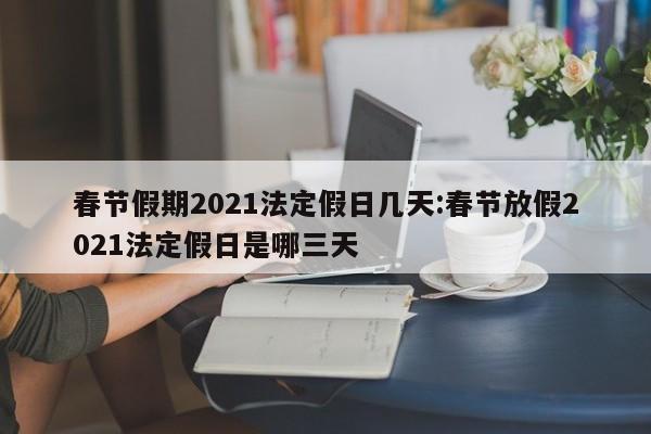 春节假期2021法定假日几天:春节放假2021法定假日是哪三天
