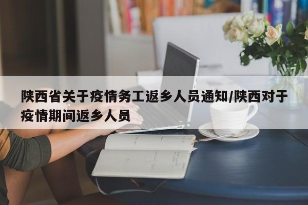 陕西省关于疫情务工返乡人员通知/陕西对于疫情期间返乡人员