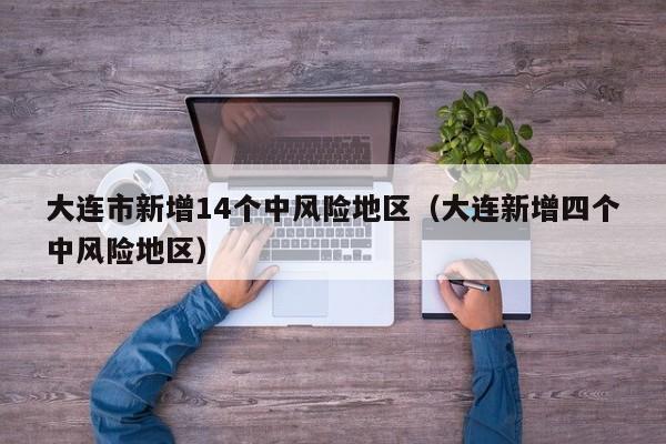 大连市新增14个中风险地区(大连新增四个中风险地区)
