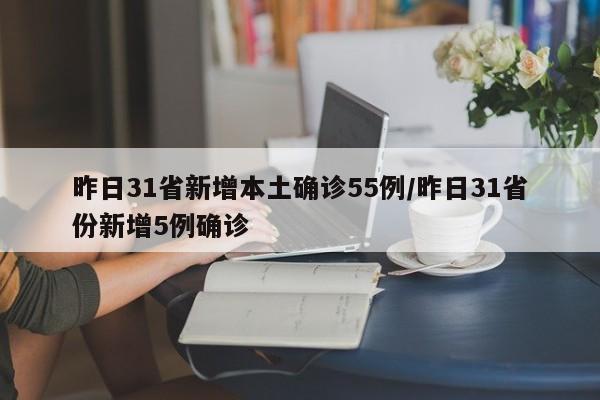 昨日31省新增本土确诊55例/昨日31省份新增5例确诊