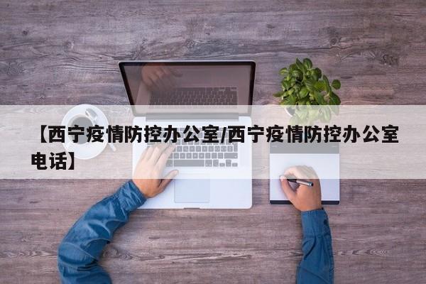 【西宁疫情防控办公室/西宁疫情防控办公室电话】