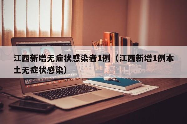 江西新增无症状感染者1例(江西新增1例本土无症状感染)