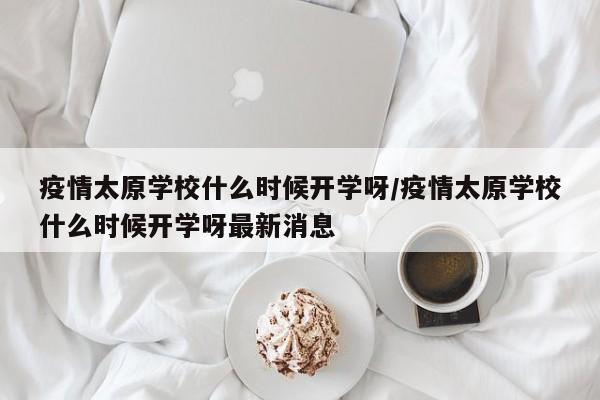 疫情太原学校什么时候开学呀/疫情太原学校什么时候开学呀最新消息