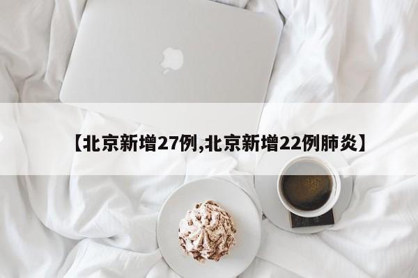 【北京新增27例,北京新增22例肺炎】