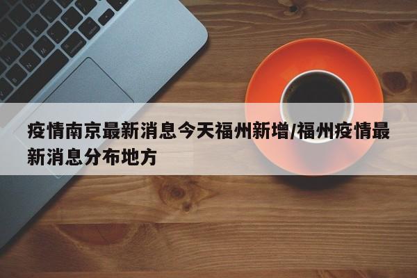 疫情南京最新消息今天福州新增/福州疫情最新消息分布地方