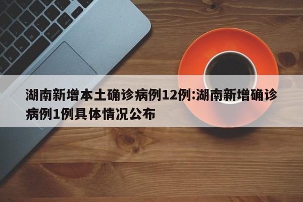 湖南新增本土确诊病例12例:湖南新增确诊病例1例具体情况公布