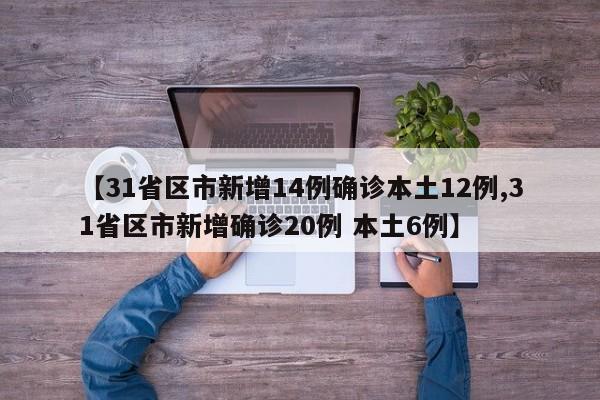 【31省区市新增14例确诊本土12例,31省区市新增确诊20例 本土6例】