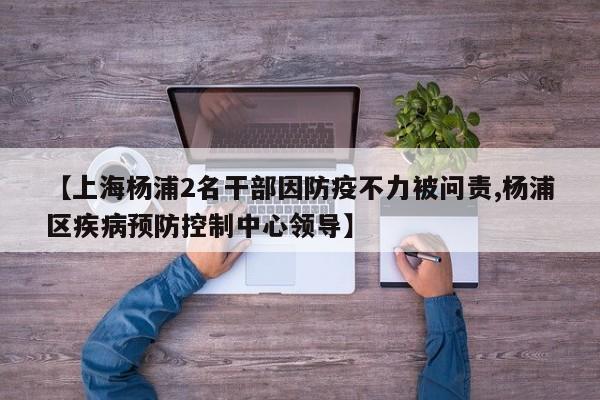 【上海杨浦2名干部因防疫不力被问责,杨浦区疾病预防控制中心领导】