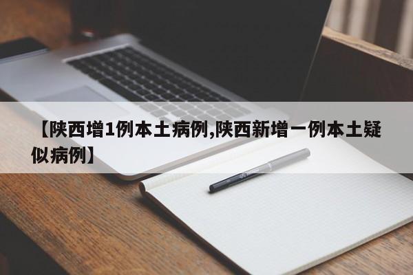 【陕西增1例本土病例,陕西新增一例本土疑似病例】