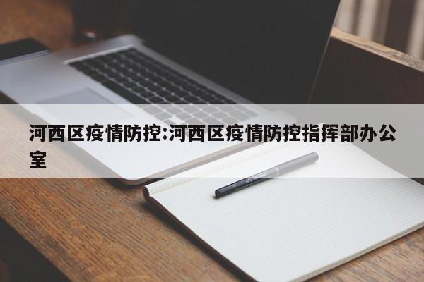 河西区疫情防控:河西区疫情防控指挥部办公室
