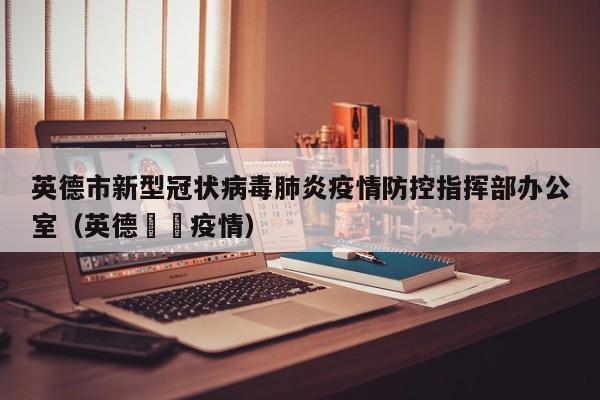 英德市新型冠状病毒肺炎疫情防控指挥部办公室(英德浛洸疫情)