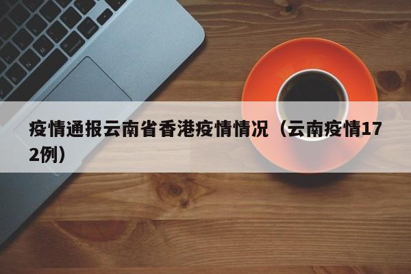 疫情通报云南省香港疫情情况(云南疫情172例)