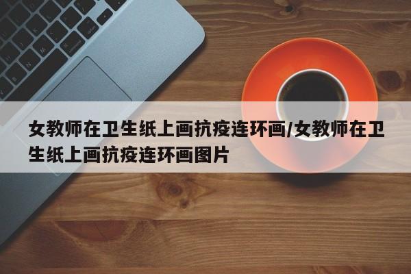 女教师在卫生纸上画抗疫连环画/女教师在卫生纸上画抗疫连环画图片