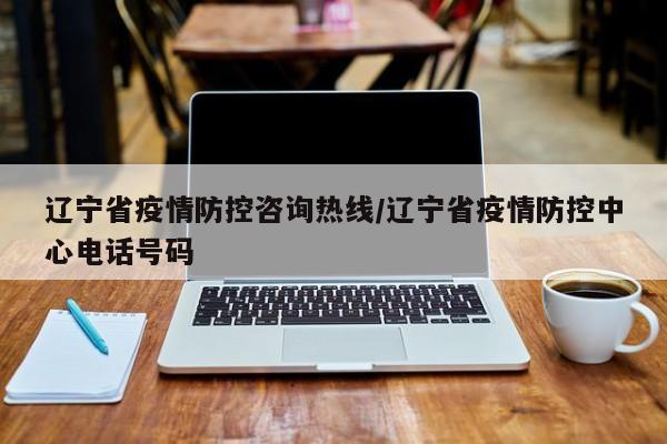 辽宁省疫情防控咨询热线/辽宁省疫情防控中心电话号码