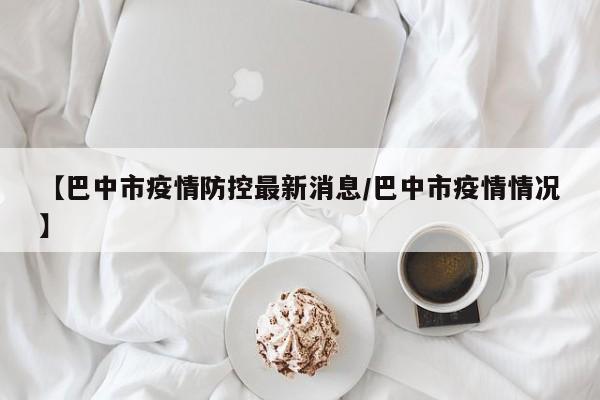 【巴中市疫情防控最新消息/巴中市疫情情况】