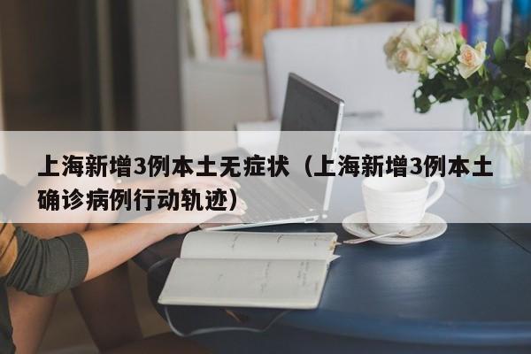 上海新增3例本土无症状(上海新增3例本土确诊病例行动轨迹)