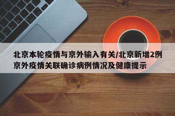 北京本轮疫情与京外输入有关/北京新增2例京外疫情关联确诊病例情况及健康提示