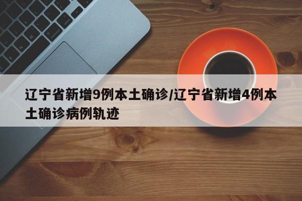 辽宁省新增9例本土确诊/辽宁省新增4例本土确诊病例轨迹