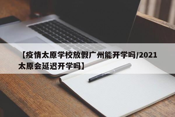 【疫情太原学校放假广州能开学吗/2021太原会延迟开学吗】