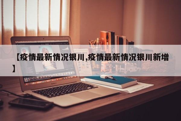 【疫情最新情况银川,疫情最新情况银川新增】