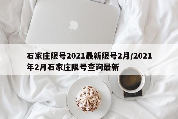 石家庄限号2021最新限号2月/2021年2月石家庄限号查询最新