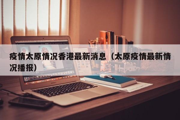 疫情太原情况香港最新消息(太原疫情最新情况播报)