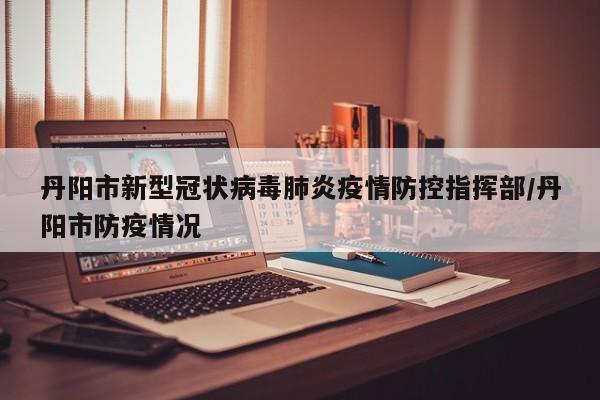 丹阳市新型冠状病毒肺炎疫情防控指挥部/丹阳市防疫情况