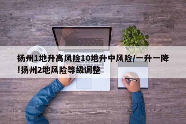 扬州1地升高风险10地升中风险/一升一降!扬州2地风险等级调整