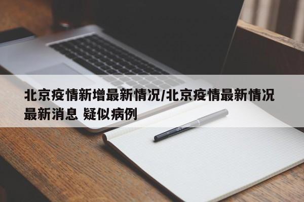 北京疫情新增最新情况/北京疫情最新情况 最新消息 疑似病例