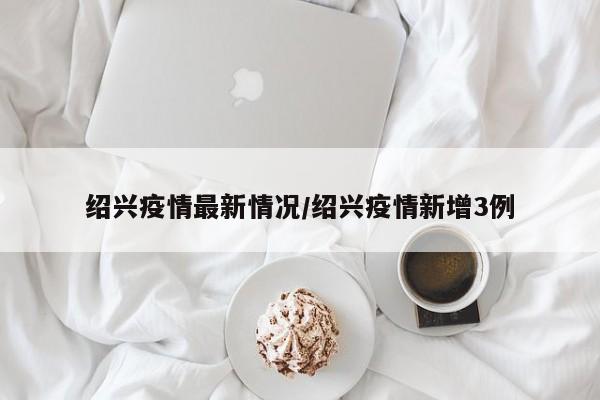 绍兴疫情最新情况/绍兴疫情新增3例