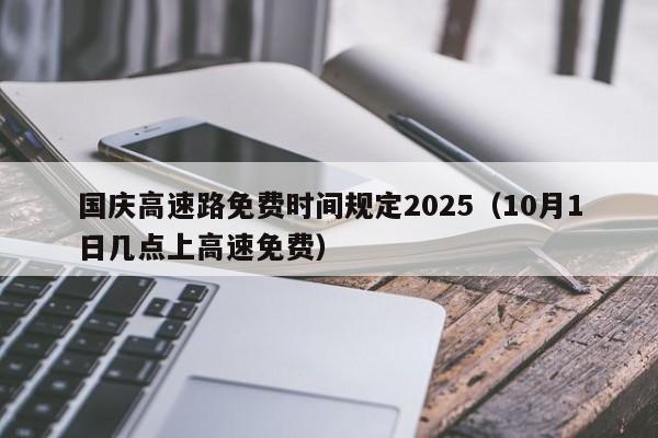 国庆高速路免费时间规定2025(10月1日几点上高速免费)