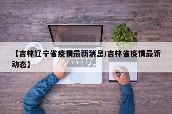 【吉林辽宁省疫情最新消息/吉林省疫情最新动态】