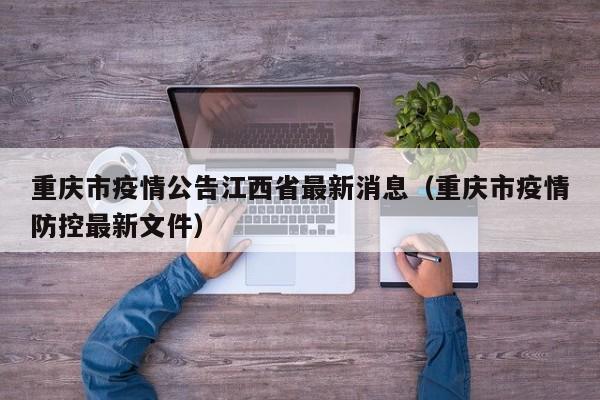 重庆市疫情公告江西省最新消息(重庆市疫情防控最新文件)