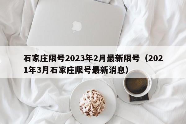 石家庄限号2023年2月最新限号(2021年3月石家庄限号最新消息)