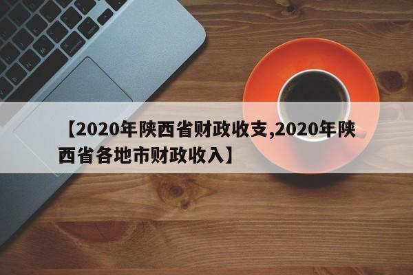【2020年陕西省财政收支,2020年陕西省各地市财政收入】