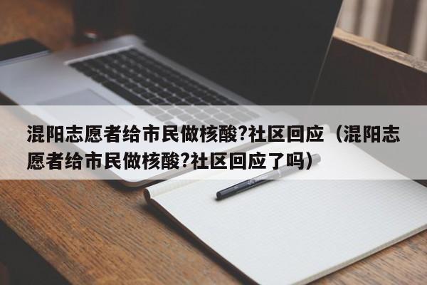 混阳志愿者给市民做核酸?社区回应(混阳志愿者给市民做核酸?社区回应了吗)