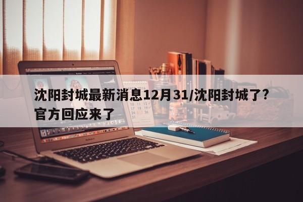 沈阳封城最新消息12月31/沈阳封城了?官方回应来了