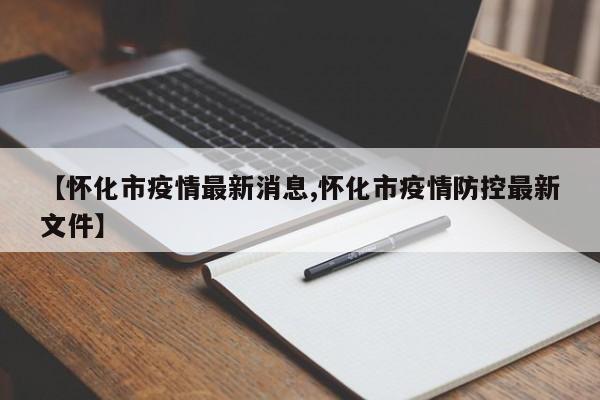【怀化市疫情最新消息,怀化市疫情防控最新文件】