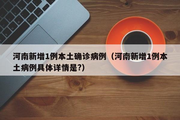 河南新增1例本土确诊病例(河南新增1例本土病例具体详情是?)