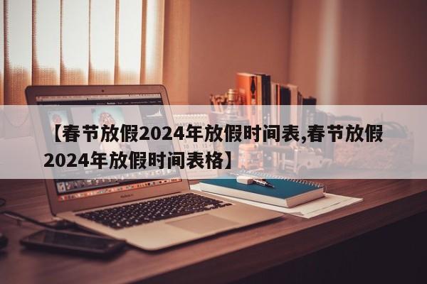 【春节放假2024年放假时间表,春节放假2024年放假时间表格】