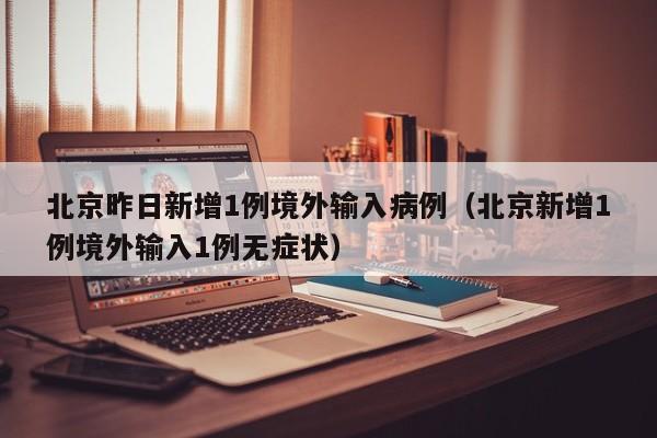 北京昨日新增1例境外输入病例(北京新增1例境外输入1例无症状)