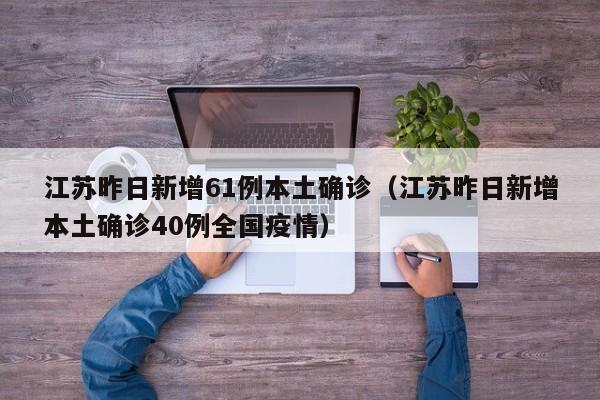 江苏昨日新增61例本土确诊(江苏昨日新增本土确诊40例全国疫情)