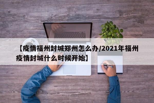 【疫情福州封城郑州怎么办/2021年福州疫情封城什么时候开始】